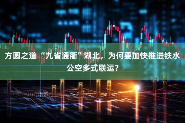 方圆之道 “九省通衢”湖北，为何要加快推进铁水公空多式联运？