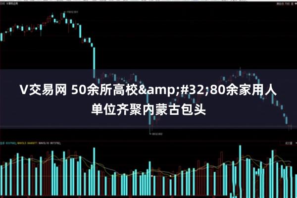 V交易网 50余所高校&#32;80余家用人单位齐聚内蒙古包头