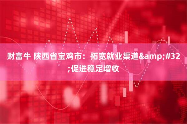 财富牛 陕西省宝鸡市：拓宽就业渠道&#32;促进稳定增收