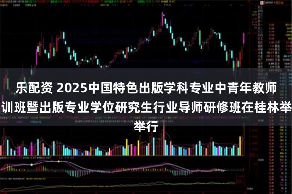 乐配资 2025中国特色出版学科专业中青年教师培训班暨出版专业学位研究生行业导师研修班在桂林举行