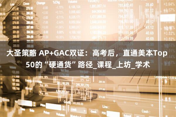 大圣策略 AP+GAC双证：高考后，直通美本Top 50的“硬通货”路径_课程_上坊_学术