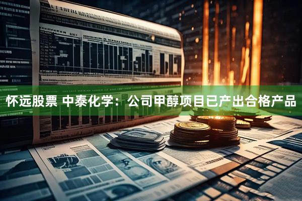 怀远股票 中泰化学：公司甲醇项目已产出合格产品