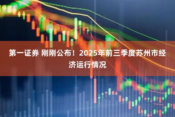 第一证券 刚刚公布！2025年前三季度苏州市经济运行情况