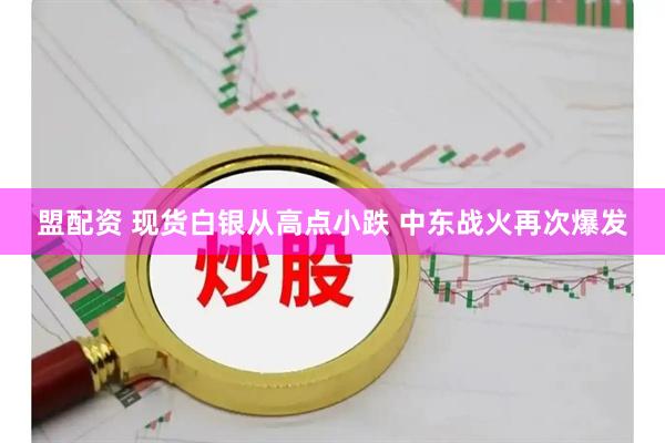 盟配资 现货白银从高点小跌 中东战火再次爆发