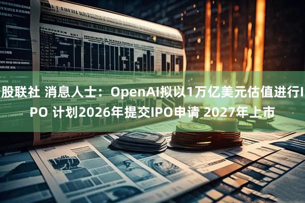 股联社 消息人士:OpenAI拟以1万亿美元估值进行IPO 计划2026年提交IPO申请 2027年上市