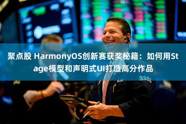 聚点股 HarmonyOS创新赛获奖秘籍:如何用Stage模型和声明式UI打造高分作品