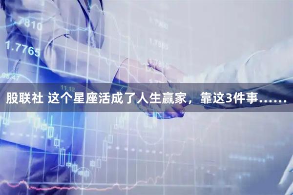 股联社 这个星座活成了人生赢家,靠这3件事……