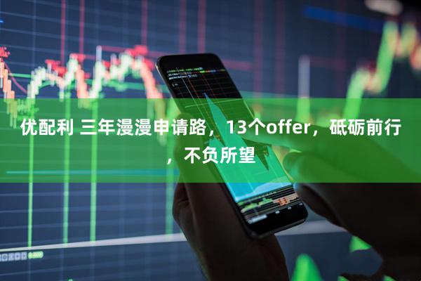 优配利 三年漫漫申请路,13个offer,砥砺前行,不负所望