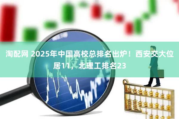 淘配网 2025年中国高校总排名出炉！西安交大位居11，北理工排名23
