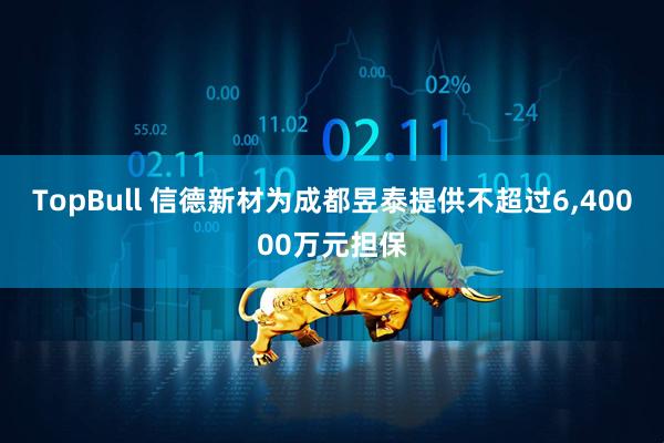 TopBull 信德新材为成都昱泰提供不超过6,40000万元担保