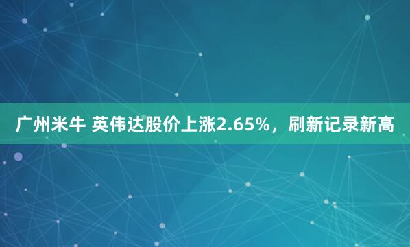广州米牛 英伟达股价上涨2.65%，刷新记录新高